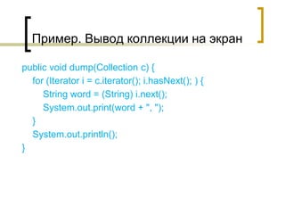 Пример. Вывод коллекции на экран
public void dump(Collection c) {
for (Iterator i = c.iterator(); i.hasNext(); ) {
String word = (String) i.next();
System.out.print(word + ", ");
}
System.out.println();
}
 