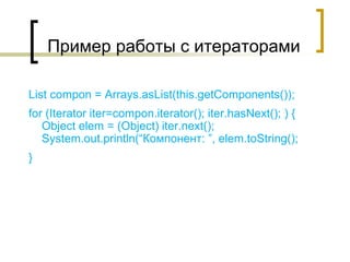 Пример работы с итераторами
List compon = Arrays.asList(this.getComponents());
for (Iterator iter=compon.iterator(); iter.hasNext(); ) {
Object elem = (Object) iter.next();
System.out.println(“Компонент: ”, elem.toString();
}
 