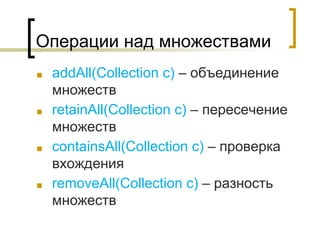 Операции над множествами
■ addAll(Collection c) – объединение
множеств
■ retainAll(Collection c) – пересечение
множеств
■ containsAll(Collection c) – проверка
вхождения
■ removeAll(Collection c) – разность
множеств
 