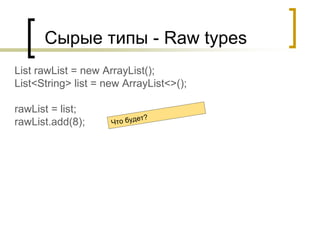 Сырые типы - Raw types
List rawList = new ArrayList();
List<String> list = new ArrayList<>();
rawList = list;
rawList.add(8);
 