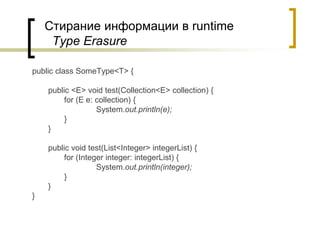 Стирание информации в runtime
Type Erasure
public class SomeType<T> {
public <E> void test(Collection<E> collection) {
for (E e: collection) {
System.out.println(e);
}
}
public void test(List<Integer> integerList) {
for (Integer integer: integerList) {
System.out.println(integer);
}
}
}
 