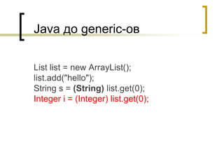 Java до generic-ов
List list = new ArrayList();
list.add("hello");
String s = (String) list.get(0);
Integer i = (Integer) list.get(0);
 