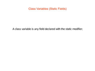 Class Variables (Static Fields)
A class variable is any field declared with the static modifier;
 