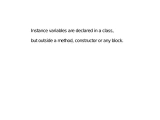 Instance variables are declared in a class,
but outside a method, constructor or any block.
 