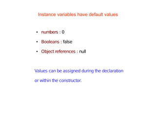 Instance variables have default values
● numbers : 0
● Booleans : false
● Object references : null
Values can be assigned during the declaration
or within the constructor.
 