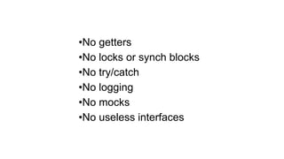 •No getters
•No locks or synch blocks
•No try/catch
•No logging
•No mocks
•No useless interfaces
 