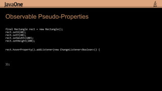 Observable Pseudo-Propertiesfinal Rectangle rect = new Rectangle();rect.setX(40);rect.setY(40);rect.setWidth(100);rect.setHeight(200);rect.hoverProperty().addListener(new ChangeListener<Boolean>() {});