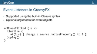 Event Listeners in GroovyFX36Supported using the built-in Closure syntaxOptional arguments for event objectsonMouseClicked { e ->  timeline {    at(3.s) { change e.source.radiusProperty() to 0 }  }.play()}