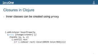 Closures in Clojure54Inner classes can be created using proxy(.addListenerhoverProperty  (proxy [ChangeListener] []    (handle [p, o, v]      (.setFillrect        (if (.isHoverrect) Color/GREEN Color/RED)))))
