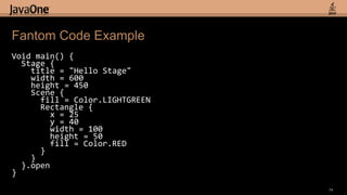 Fantom Code ExampleVoid main() {  Stage {    title= "Hello Stage"    width= 600    height= 450   Scene {      fill= Color.LIGHTGREEN      Rectangle {        x= 25        y= 40        width= 100        height= 50        fill= Color.RED      }    }  }.open}74