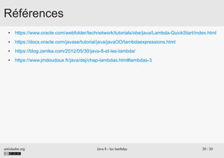 antislashn.org Java 8 - les lambdas 20 / 20
Références
● https://www.oracle.com/webfolder/technetwork/tutorials/obe/java/Lambda-QuickStart/index.html
● https://docs.oracle.com/javase/tutorial/java/javaOO/lambdaexpressions.html
● https://blog.zenika.com/2012/05/30/java-8-et-les-lambda/
● https://www.jmdoudoux.fr/java/dej/chap-lambdas.htm#lambdas-3
 