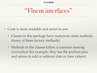“Fluent interfaces”
❖ Code is more readable and easier to use:
❖ Classes in this package have numerous static methods
(many of them factory methods)
❖ Methods in the classes follow a common naming
convention (for example, they use the preﬁxes plus
and minus to add or subtract date or time values)
 