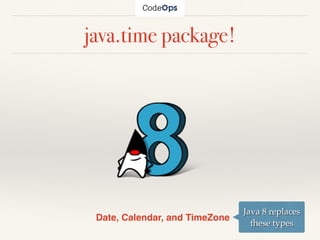 java.time package!
Date, Calendar, and TimeZone
Java 8 replaces
these types
 