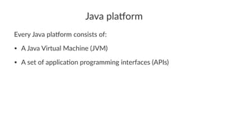 Java pla'orm
Every Java pla+orm consists of:
• A Java Virtual Machine (JVM)
• A set of applica8on programming interfaces (APIs)
 