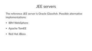 JEE servers
The reference JEE server is Oracle Glassﬁsh. Possible alterna8ve
implementa8ons:
• IBM WebSphere
• Apache TomEE
• Red Hat JBoss
 