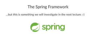 The Spring Framework
…but this is something we will inves1gate in the next lecture ;-)
 