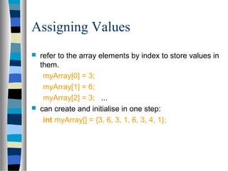 Assigning Values
   refer to the array elements by index to store values in
    them.
     myArray[0] = 3;
     myArray[1] = 6;
     myArray[2] = 3; ...
   can create and initialise in one step:
     int myArray[] = {3, 6, 3, 1, 6, 3, 4, 1};
 