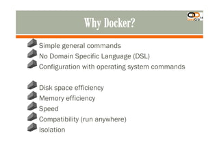 Simple general commands
No Domain Specific Language (DSL)
Configuration with operating system commands
Disk space efficiency
Memory efficiency
Speed
Compatibility (run anywhere)
Isolation
 