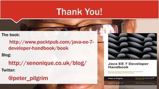 Thank You!
The book:
http://www.packtpub.com/java-ee-7-
developer-handbook/book
Blog:
http://xenonique.co.uk/blog/
Twitter:
@peter_pilgrim
 