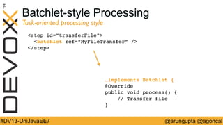 Batchlet-style Processing
Task-oriented processing style	


step id=”transferFile”!
batchlet ref=“MyFileTransfer” /!
/step!

…implements Batchlet {!
@Override 
public void process() { 
// Transfer file!
}!

#DV13-UniJavaEE7

@arungupta @agoncal

 