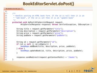 BookEditorServlet.doPost()




Caucho	
  Home	
  	
  |	
  	
  Contact	
  Us	
  	
  |	
  	
  Caucho	
  Blog	
  	
  |	
  	
  Wiki	
  	
  |	
  Applica8on	
  Server
 
