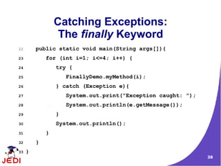 38
Catching Exceptions:
The finally Keyword
22 public static void main(String args[]){
23 for (int i=1; i<=4; i++) {
24 try {
25 FinallyDemo.myMethod(i);
26 } catch (Exception e){
27 System.out.print("Exception caught: ");
28 System.out.println(e.getMessage());
29 }
30 System.out.println();
31 }
32 }
33 }
 