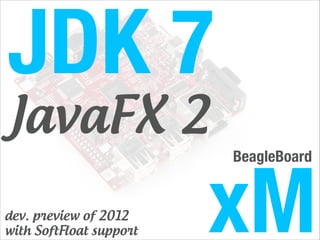 JDK 7
JavaFX 2

xM
BeagleBoard

dev. preview of 2012
with SoftFloat support

 