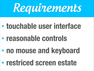 Requirements
★

touchable user interface

★

reasonable controls

★

no mouse and keyboard

★

restriced screen estate

 