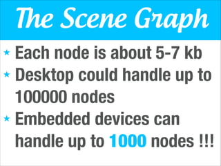 The Scene Graph
Each node is about 5-7 kb
★ Desktop could handle up to
100000 nodes
★ Embedded devices can
handle up to 1000 nodes !!!
★

 