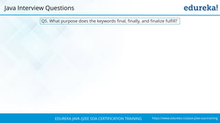 https://www.edureka.co/java-j2ee-soa-trainingEDUREKA JAVA /J2EE SOA CERTIFICATION TRAINING
Q5. What purpose does the keywords final, finally, and finalize fulfill?
Java Interview Questions
 