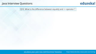 https://www.edureka.co/java-j2ee-soa-trainingEDUREKA JAVA /J2EE SOA CERTIFICATION TRAINING
Java Interview Questions
Q10. What is the difference between equals() and == operator ?
 