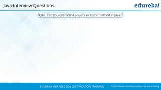 https://www.edureka.co/java-j2ee-soa-trainingEDUREKA JAVA /J2EE SOA CERTIFICATION TRAINING
Q16. Can you override a private or static method in Java?
Java Interview Questions
 
