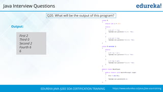 https://www.edureka.co/java-j2ee-soa-trainingEDUREKA JAVA /J2EE SOA CERTIFICATION TRAINING
Q20. What will be the output of this program?
Output:
First 2
Third 0
Second 2
Fourth 6
6
Java Interview Questions
 