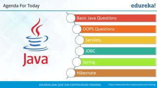 https://www.edureka.co/java-j2ee-soa-trainingEDUREKA JAVA /J2EE SOA CERTIFICATION TRAINING
Agenda For Today
Basic Java Questions
OOPS Questions
Servlets
JDBC
Spring
Hibernate
 