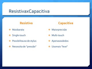 ResistivaxCapacitivaResistivaMaisbarataSingle-touchPossibilitauso de stylusNecessita de “pressão”CapacitivaMaiorprecisãoMulti-touchApenasosdedosUsomais “leve”