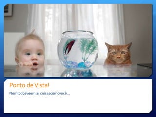 Ponto de Vista!Nemtodosveem as coisascomovocê…