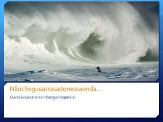 Nãochegueatrasadonessaonda…Ouvocêvaiacabarsendoengolidoporela!