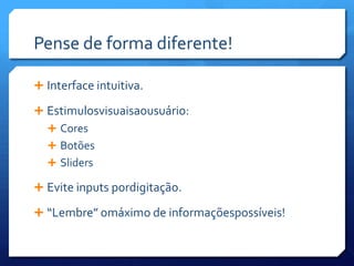 Pense de forma diferente!Interface intuitiva.Estimulosvisuaisaousuário:CoresBotõesSlidersEvite inputs pordigitação.“Lembre” omáximo de informaçõespossíveis!