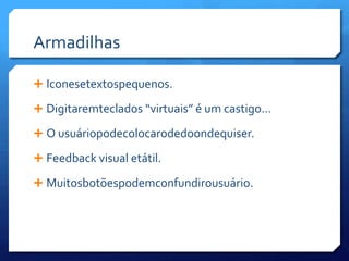 ArmadilhasIconesetextospequenos.Digitaremteclados “virtuais” é um castigo…O usuáriopodecolocarodedoondequiser.Feedback visual etátil.Muitosbotõespodemconfundirousuário.