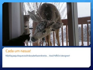 Cada um nasua!Nãofaçaaquiloquevocênãosabefazerdireito… Você NÃO é designer!