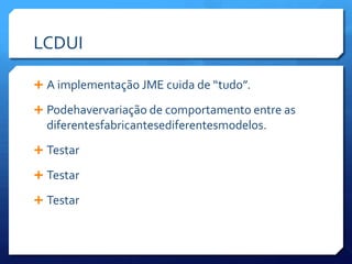 LCDUIA implementação JME cuida de “tudo”.Podehavervariação de comportamento entre as diferentesfabricantesediferentesmodelos.TestarTestarTestar