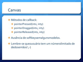 CanvasMétodos de callback:pointerPressed(intx, inty)pointerDragged(intx, inty)pointerReleased(intx, inty)Ausência de softkeysemalgunsmodelos.Lembre-se queousuário tem um númerolimitado de dedosemãos! ;-)