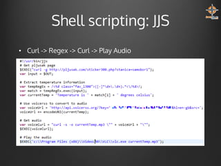 Shell scripting: JJS
• Curl -> Regex -> Curl -> Play Audio

 
