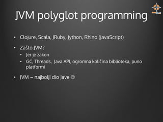 JVM polyglot programming
• Clojure, Scala, JRuby, Jython, Rhino (JavaScript)
• Zašto JVM?
• Jer je zakon
• GC, Threads, Java API, ogromna količina biblioteka, puno
platformi

• JVM – najbolji dio Jave 

 