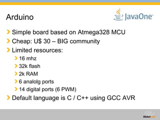 Arduino Simple board based on Atmega328 MCU Cheap: U$ 30 – BIG community Limited resources: 16 mhz 32k flash 2k RAM 6 analolg ports 14 digital ports (6 PWM) Default language is C / C++ using GCC AVR 