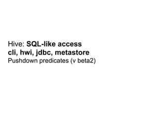 Hive: SQL-like access
cli, hwi, jdbc, metastore
Pushdown predicates (v beta2)
 