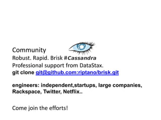Community
Robust. Rapid. Brisk #
Professional support from DataStax.
git clone git@github.com:riptano/brisk.git

engineers: independent,startups, large companies,
Rackspace, Twitter, Netflix..


Come join the efforts!
 