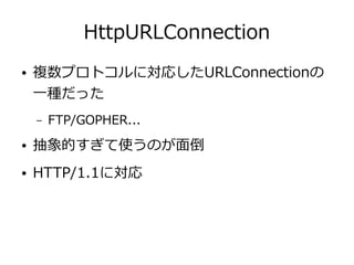 HttpURLConnection
● 複数プロトコルに対応したURLConnectionの
一種だった
– FTP/GOPHER...
● 抽象的すぎて使うのが面倒
● HTTP/1.1に対応
 