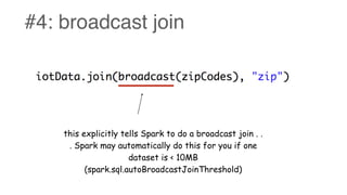 #4: broadcast join
this explicitly tells Spark to do a broadcast join . .
. Spark may automatically do this for you if one
dataset is < 10MB
(spark.sql.autoBroadcastJoinThreshold)
 