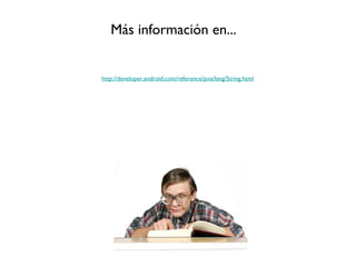 Más información en...


http://developer.android.com/reference/java/lang/String.html
 